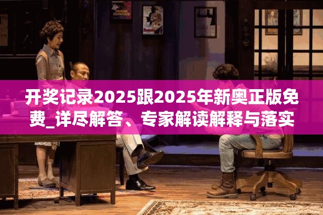 开奖记录2025跟2025年新奥正版免费_详尽解答、专家解读解释与落实?小心虚假的陷阱