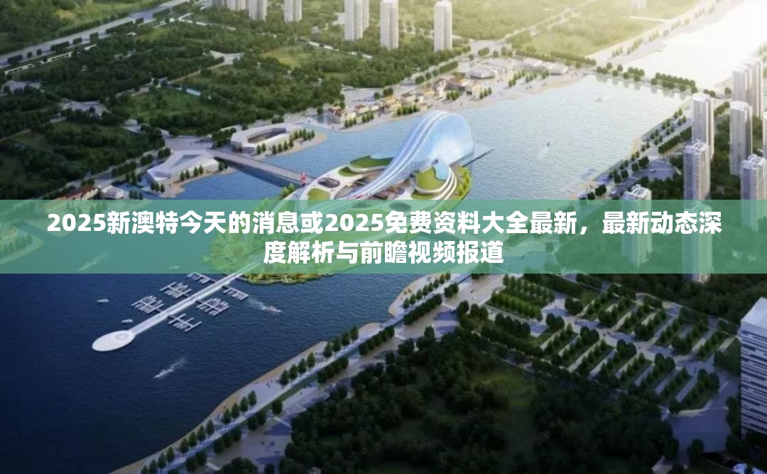 2025新澳特今天的消息或2025免费资料大全最新，最新动态深度解析与前瞻视频报道
