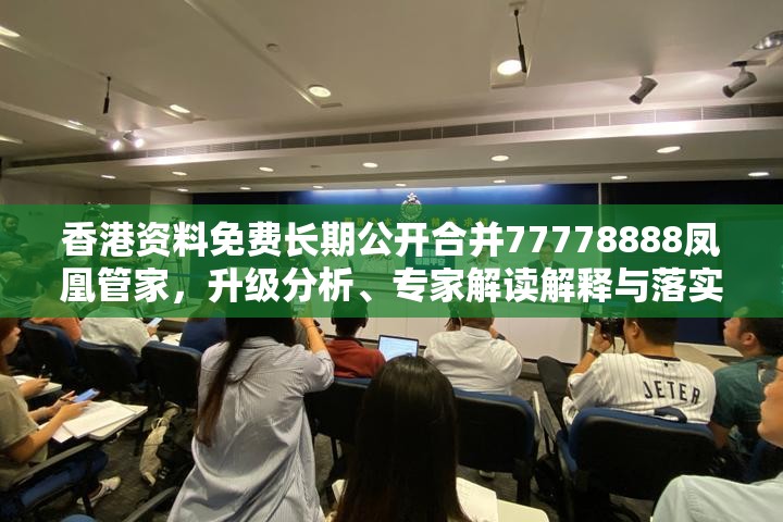 香港资料免费长期公开合并77778888凤凰管家，升级分析、专家解读解释与落实,谨防华而不实包装