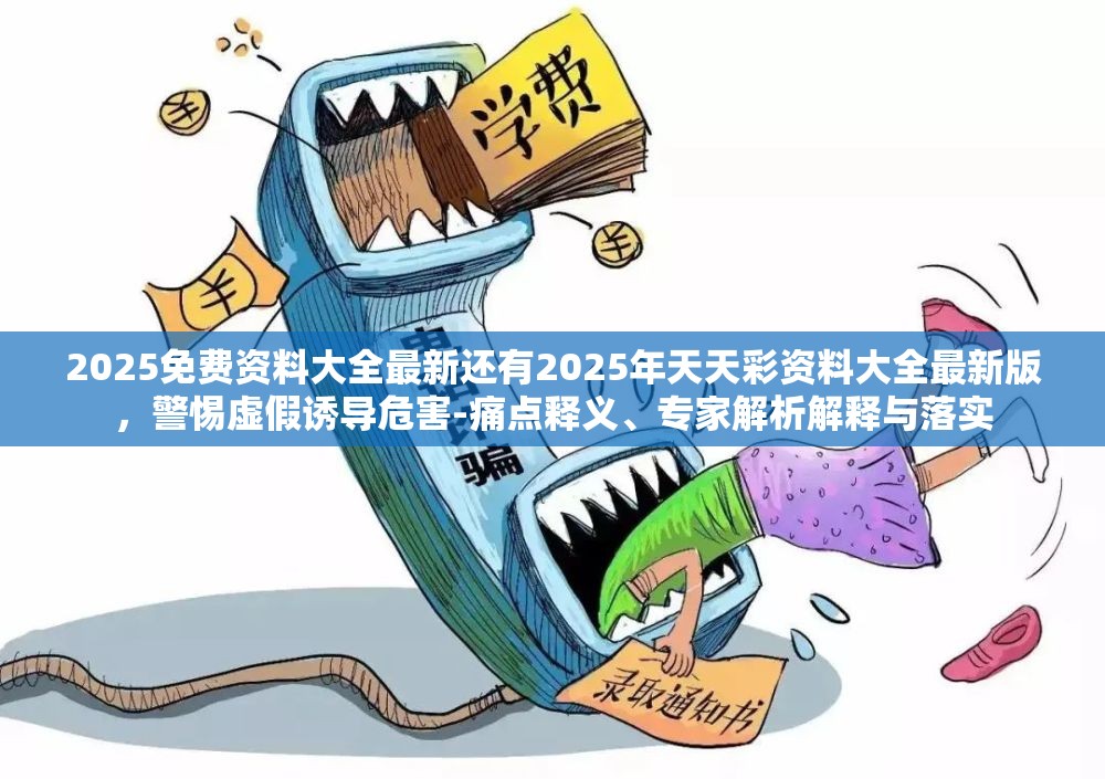2025免费资料大全最新还有2025年天天彩资料大全最新版，警惕虚假诱导危害-痛点释义、专家解析解释与落实