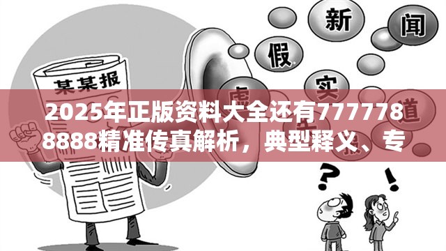 2025年正版资料大全还有7777788888精准传真解析，典型释义、专家解析解释与落实?小心误导宣传风险