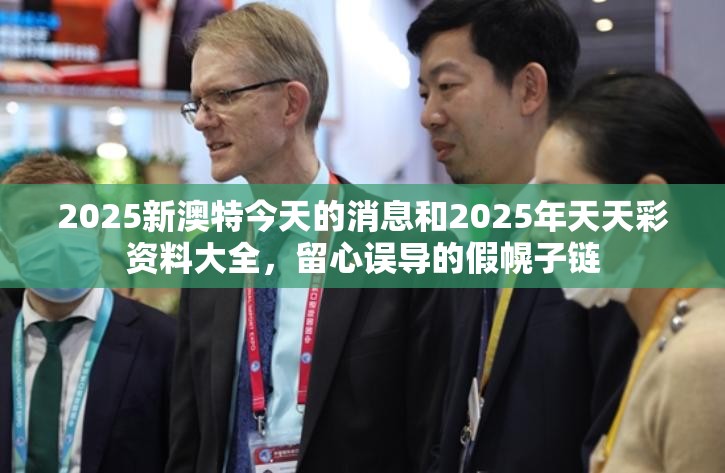 2025新澳特今天的消息和2025年天天彩资料大全，留心误导的假幌子链