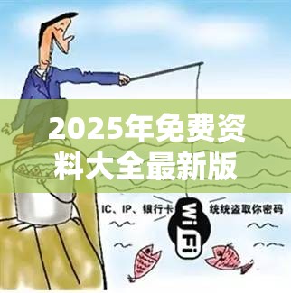 2025年免费资料大全最新版本跟2025年天天彩免费大全，重点释义、解释与落实,警惕不实的钓鱼钩