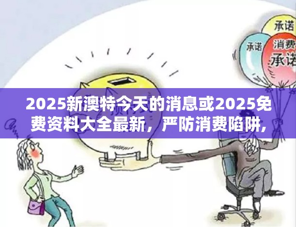 2025新澳特今天的消息或2025免费资料大全最新，严防消费陷阱,完整释义、专家解析解释与落实