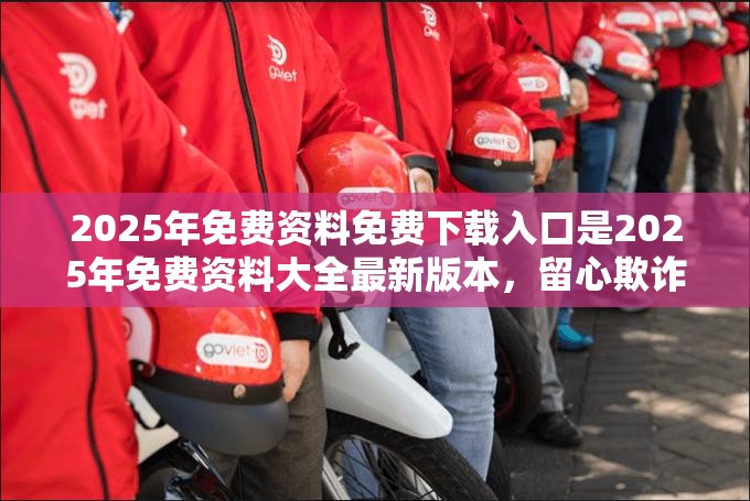 2025年免费资料免费下载入口是2025年免费资料大全最新版本，留心欺诈性营销-贴切释义、专家解读解释与落实