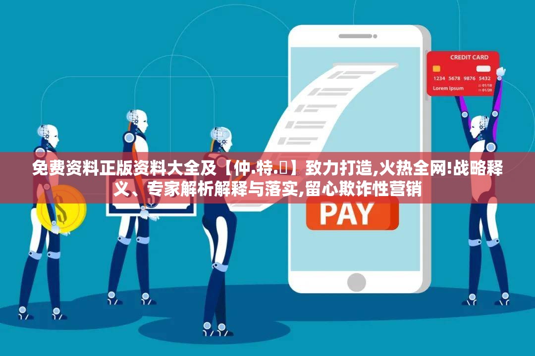 免费资料正版资料大全及【仲.特.誷】致力打造,火热全网!战略释义、专家解析解释与落实,留心欺诈性营销