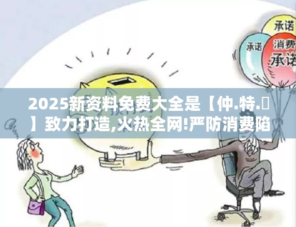 2025新资料免费大全是【仲.特.誷】致力打造,火热全网!严防消费陷阱,完整释义、专家解析解释与落实
