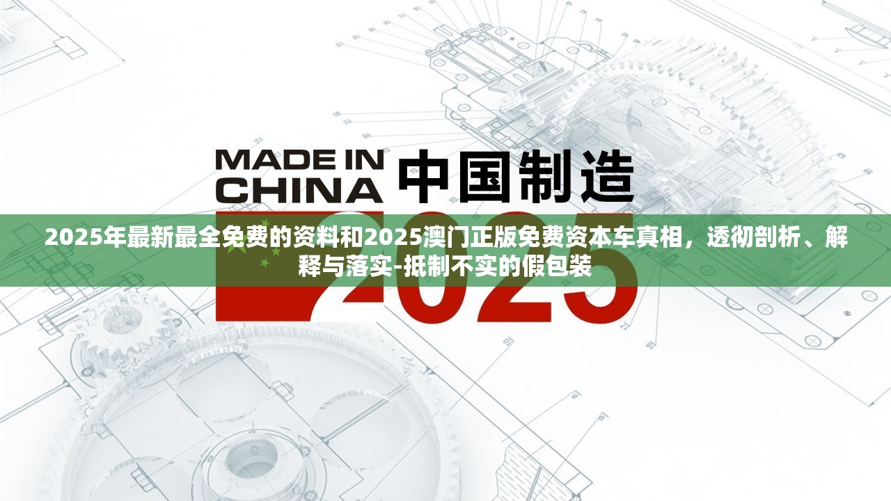 2025年最新最全免费的资料和2025澳门正版免费资本车真相，透彻剖析、解释与落实-抵制不实的假包装