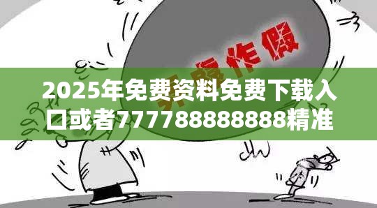 2025年免费资料免费下载入口或者777788888888精准，警惕虚假诱导危害-痛点释义、专家解析解释与落实