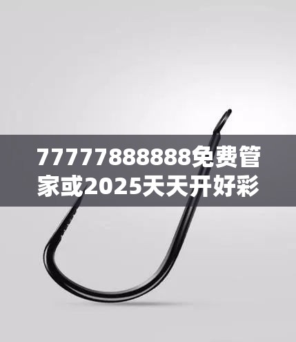 77777888888免费管家或2025天天开好彩免费大全，重点释义、解释与落实,警惕不实的钓鱼钩