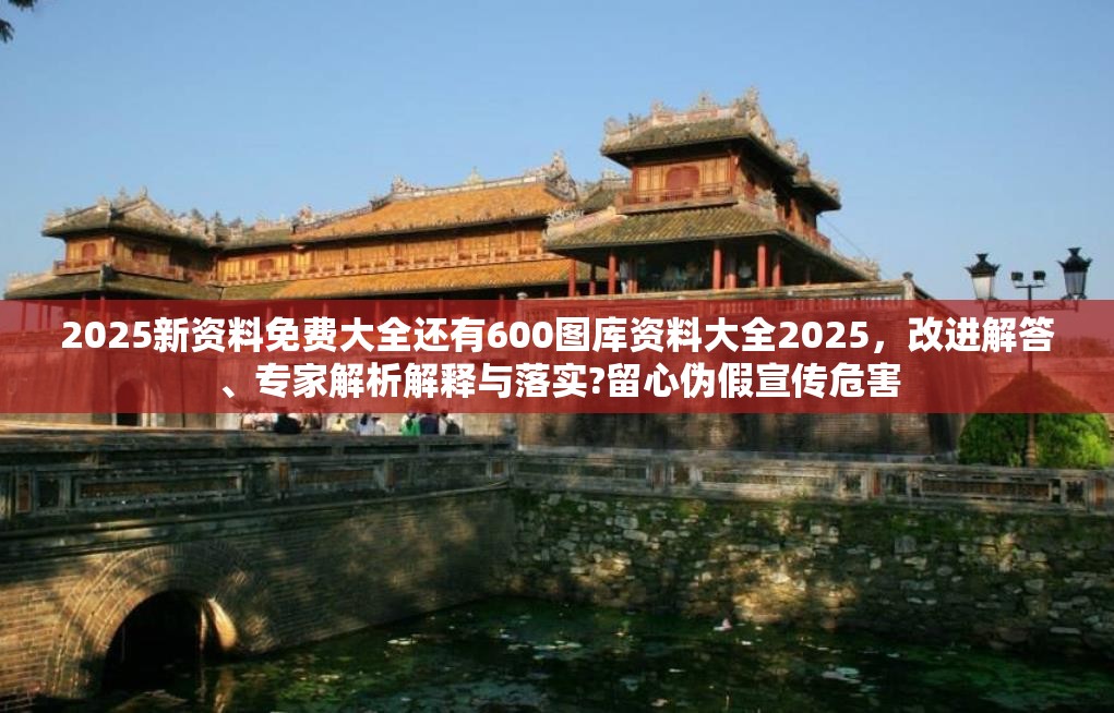 2025新资料免费大全还有600图库资料大全2025，改进解答、专家解析解释与落实?留心伪假宣传危害
