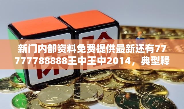 新门内部资料免费提供最新还有77777788888王中王中2014，典型释义、专家解析解释与落实?小心误导宣传风险