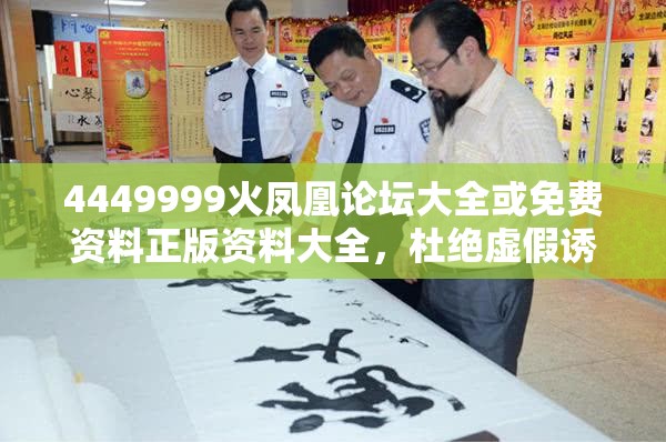 4449999火凤凰论坛大全或免费资料正版资料大全，杜绝虚假诱导链-本质释义、专家解析解释与落实