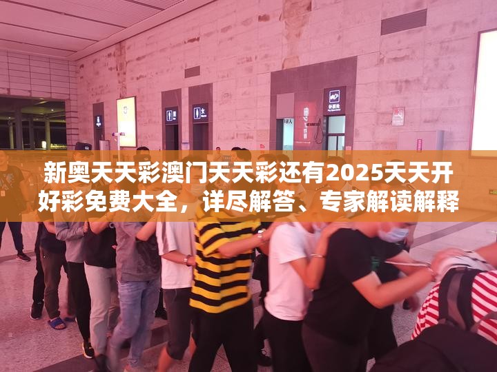新奥天天彩澳门天天彩还有2025天天开好彩免费大全，详尽解答、专家解读解释与落实?小心虚假的陷阱
