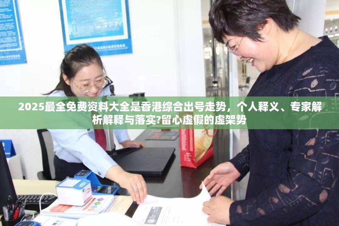 2025最全免费资料大全是香港综合出号走势，个人释义、专家解析解释与落实?留心虚假的虚架势